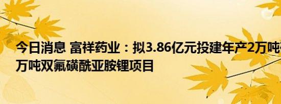 今日消息 富祥药业：拟3.86亿元投建年产2万吨硫酰氟和1万吨双氟磺酰亚胺锂项目