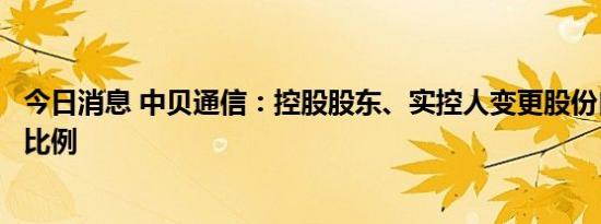 今日消息 中贝通信：控股股东、实控人变更股份自愿性减持比例