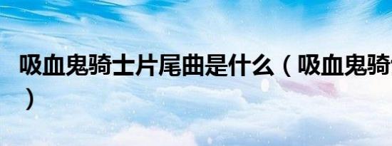 吸血鬼骑士片尾曲是什么（吸血鬼骑士片尾曲）