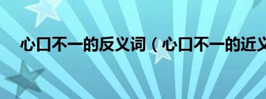 心口不一的反义词（心口不一的近义词）