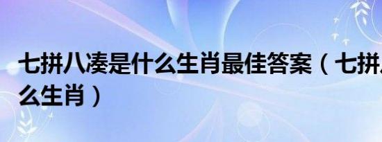 七拼八凑是什么生肖最佳答案（七拼八凑是什么生肖）