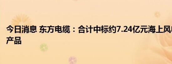 今日消息 东方电缆：合计中标约7.24亿元海上风电项目海缆产品