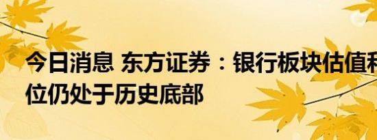 今日消息 东方证券：银行板块估值和基金仓位仍处于历史底部