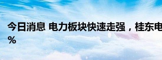 今日消息 电力板块快速走强，桂东电力涨超7%