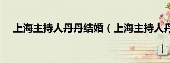 上海主持人丹丹结婚（上海主持人丹丹）