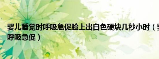 婴儿睡觉时呼吸急促脸上出白色硬块几秒小时（婴儿睡觉时呼吸急促）