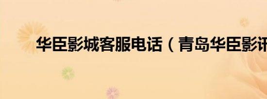 华臣影城客服电话（青岛华臣影讯）