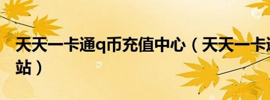 天天一卡通q币充值中心（天天一卡通充值网站）