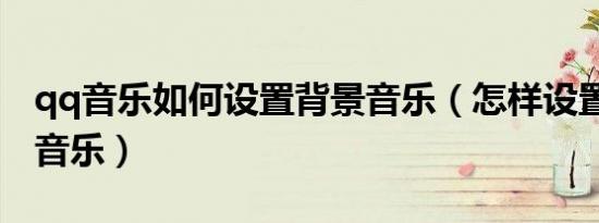 qq音乐如何设置背景音乐（怎样设置qq背景音乐）