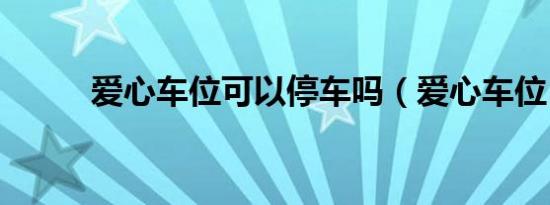 爱心车位可以停车吗（爱心车位）