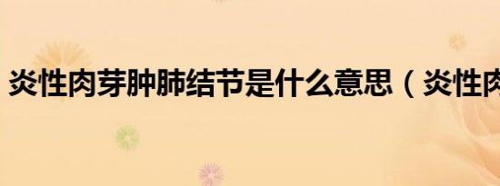 炎性肉芽肿肺结节是什么意思（炎性肉芽肿）