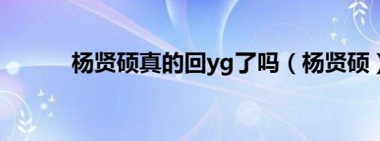 杨贤硕真的回yg了吗（杨贤硕）