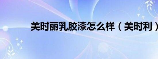 美时丽乳胶漆怎么样（美时利）