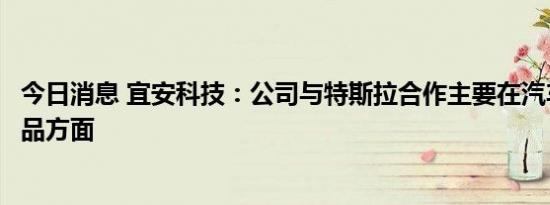 今日消息 宜安科技：公司与特斯拉合作主要在汽车零部件产品方面