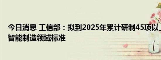 今日消息 工信部：拟到2025年累计研制45项以上钢铁行业智能制造领域标准