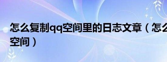 怎么复制qq空间里的日志文章（怎么复制qq空间）