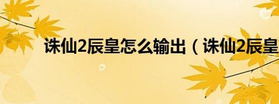 诛仙2辰皇怎么输出（诛仙2辰皇）