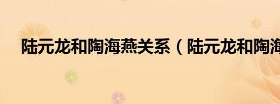 陆元龙和陶海燕关系（陆元龙和陶海燕）