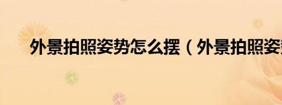 外景拍照姿势怎么摆（外景拍照姿势）