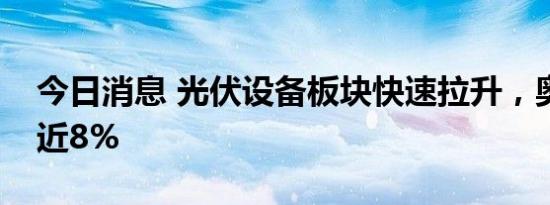 今日消息 光伏设备板块快速拉升，奥特维涨近8%