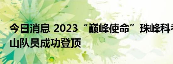 今日消息 2023“巅峰使命”珠峰科考科考登山队员成功登顶