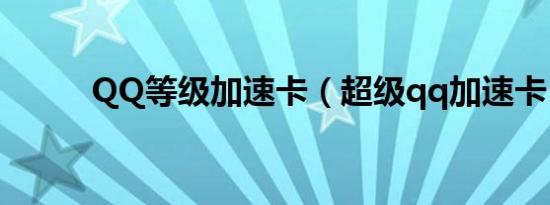 QQ等级加速卡（超级qq加速卡）