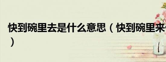 快到碗里去是什么意思（快到碗里来什么意思）