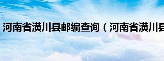 河南省潢川县邮编查询（河南省潢川县邮编）