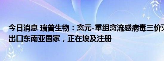 今日消息 瑞普生物：禽元-重组禽流感病毒三价灭活疫苗已出口东南亚国家，正在埃及注册