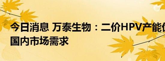 今日消息 万泰生物：二价HPV产能优先保障国内市场需求