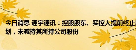 今日消息 通宇通讯：控股股东、实控人提前终止股份减持计划，未减持其所持公司股份