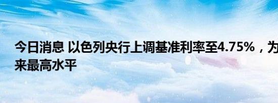 今日消息 以色列央行上调基准利率至4.75%，为2006年以来最高水平