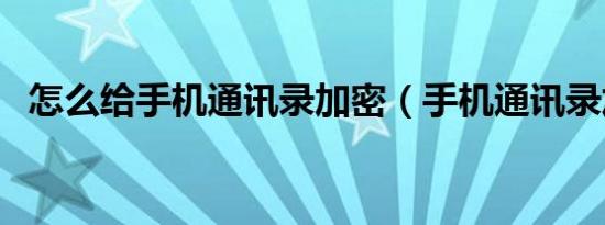 怎么给手机通讯录加密（手机通讯录加密）