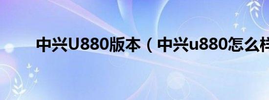 中兴U880版本（中兴u880怎么样）