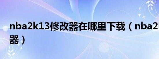 nba2k13修改器在哪里下载（nba2k13修改器）