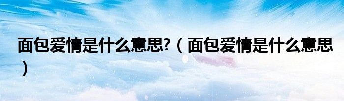 面包爱情是什么意思?（面包爱情是什么意思）