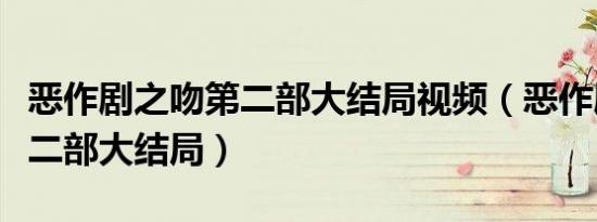 恶作剧之吻第二部大结局视频（恶作剧之吻第二部大结局）