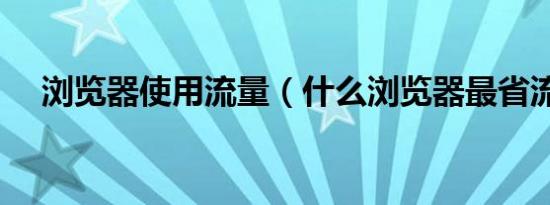 浏览器使用流量（什么浏览器最省流量）