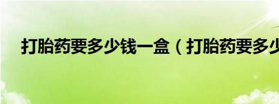 打胎药要多少钱一盒（打胎药要多少钱）