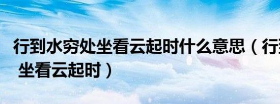 行到水穷处坐看云起时什么意思（行到水穷处 坐看云起时）
