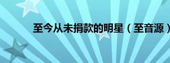 至今从未捐款的明星（至音源）
