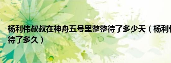 杨利伟叔叔在神舟五号里整整待了多少天（杨利伟神州五号待了多久）