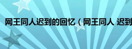 网王同人迟到的回忆（网王同人 迟到的爱）