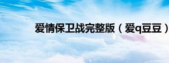 爱情保卫战完整版（爱q豆豆）
