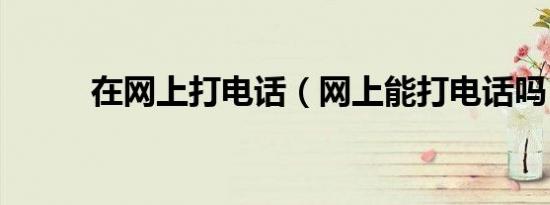 在网上打电话（网上能打电话吗）