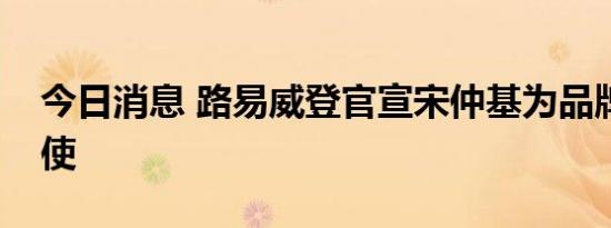 今日消息 路易威登官宣宋仲基为品牌形象大使