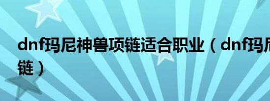 dnf玛尼神兽项链适合职业（dnf玛尼神兽项链）