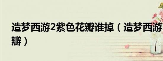 造梦西游2紫色花瓣谁掉（造梦西游2紫色花瓣）