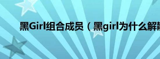 黑Girl组合成员（黑girl为什么解散）