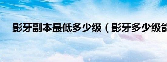 影牙副本最低多少级（影牙多少级能进）